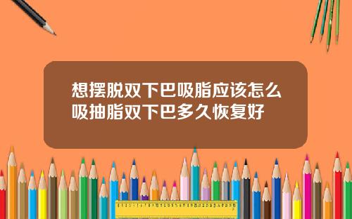 想摆脱双下巴吸脂应该怎么吸抽脂双下巴多久恢复好