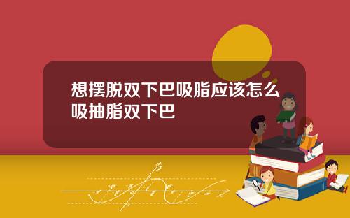 想摆脱双下巴吸脂应该怎么吸抽脂双下巴