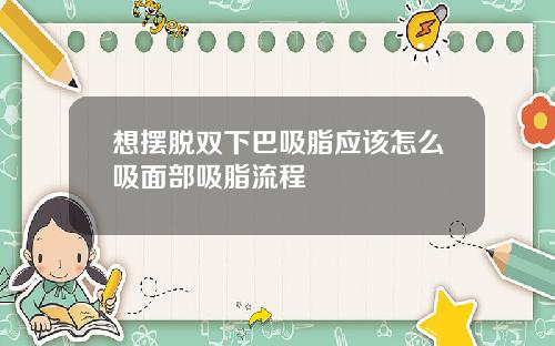 想摆脱双下巴吸脂应该怎么吸面部吸脂流程
