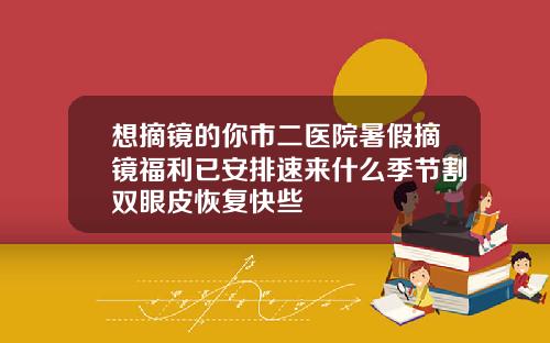 想摘镜的你市二医院暑假摘镜福利已安排速来什么季节割双眼皮恢复快些