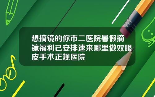 想摘镜的你市二医院暑假摘镜福利已安排速来哪里做双眼皮手术正规医院