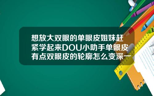 想放大双眼的单眼皮姐妹赶紧学起来DOU小助手单眼皮有点双眼皮的轮廓怎么变深一点