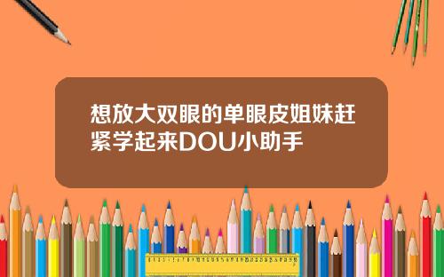 想放大双眼的单眼皮姐妹赶紧学起来DOU小助手