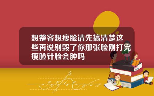 想整容想瘦脸请先搞清楚这些再说别毁了你那张脸刚打完瘦脸针脸会肿吗