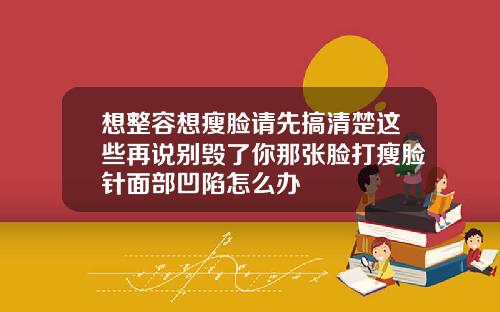 想整容想瘦脸请先搞清楚这些再说别毁了你那张脸打瘦脸针面部凹陷怎么办