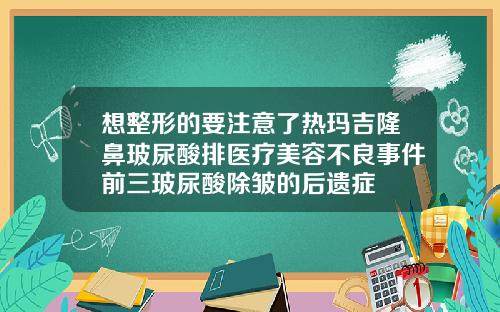 想整形的要注意了热玛吉隆鼻玻尿酸排医疗美容不良事件前三玻尿酸除皱的后遗症