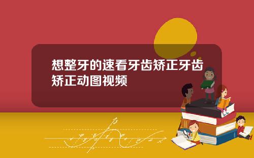 想整牙的速看牙齿矫正牙齿矫正动图视频