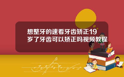 想整牙的速看牙齿矫正19岁了牙齿可以矫正吗视频教程