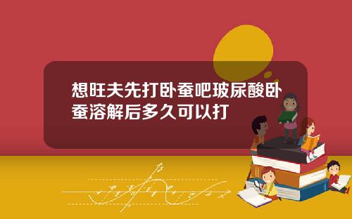 想旺夫先打卧蚕吧玻尿酸卧蚕溶解后多久可以打
