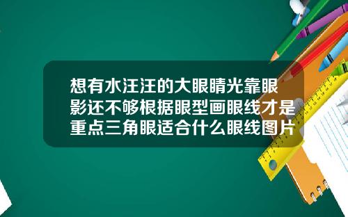 想有水汪汪的大眼睛光靠眼影还不够根据眼型画眼线才是重点三角眼适合什么眼线图片