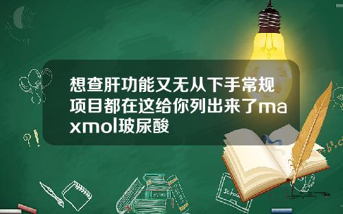 想查肝功能又无从下手常规项目都在这给你列出来了maxmol玻尿酸