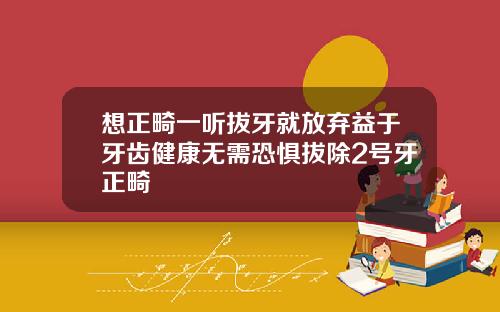 想正畸一听拔牙就放弃益于牙齿健康无需恐惧拔除2号牙正畸