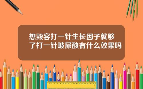 想毁容打一针生长因子就够了打一针玻尿酸有什么效果吗