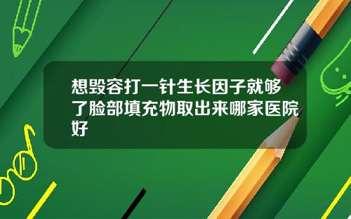 想毁容打一针生长因子就够了脸部填充物取出来哪家医院好