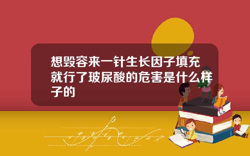 想毁容来一针生长因子填充就行了玻尿酸的危害是什么样子的