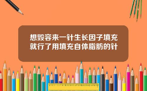 想毁容来一针生长因子填充就行了用填充自体脂肪的针