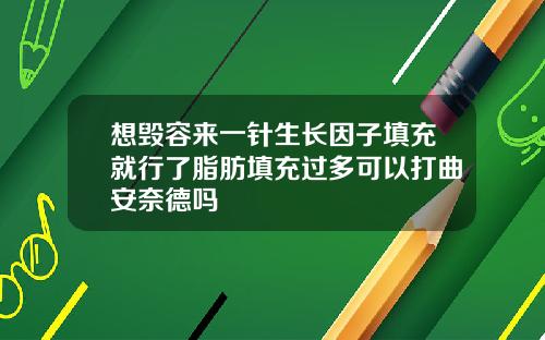想毁容来一针生长因子填充就行了脂肪填充过多可以打曲安奈德吗