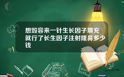 想毁容来一针生长因子填充就行了长生因子注射隆鼻多少钱