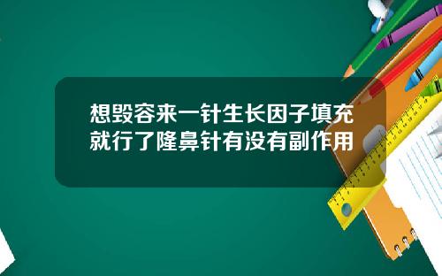 想毁容来一针生长因子填充就行了隆鼻针有没有副作用