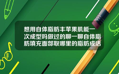 想用自体脂肪丰苹果肌能一次成型吗做过的聊一聊自体脂肪填充面部取哪里的脂肪成活率最高