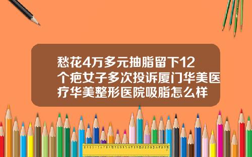 愁花4万多元抽脂留下12个疤女子多次投诉厦门华美医疗华美整形医院吸脂怎么样
