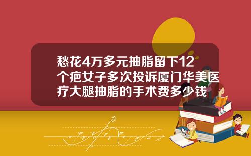 愁花4万多元抽脂留下12个疤女子多次投诉厦门华美医疗大腿抽脂的手术费多少钱