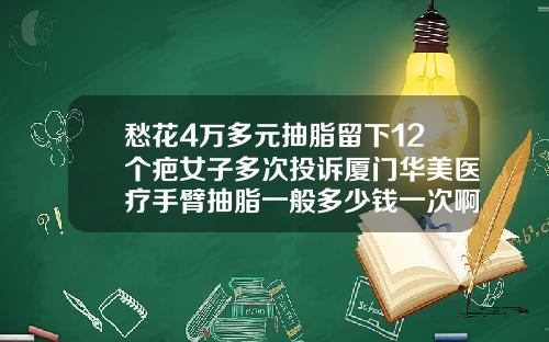 愁花4万多元抽脂留下12个疤女子多次投诉厦门华美医疗手臂抽脂一般多少钱一次啊