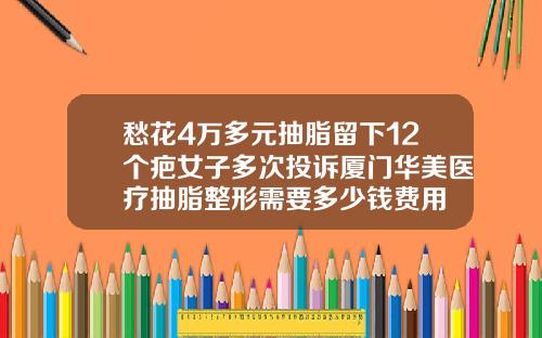 愁花4万多元抽脂留下12个疤女子多次投诉厦门华美医疗抽脂整形需要多少钱费用
