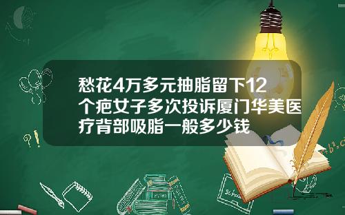愁花4万多元抽脂留下12个疤女子多次投诉厦门华美医疗背部吸脂一般多少钱