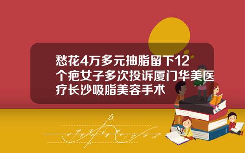 愁花4万多元抽脂留下12个疤女子多次投诉厦门华美医疗长沙吸脂美容手术