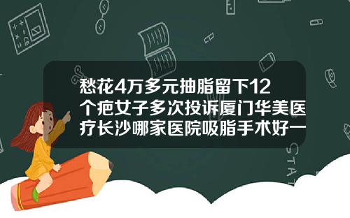 愁花4万多元抽脂留下12个疤女子多次投诉厦门华美医疗长沙哪家医院吸脂手术好一点