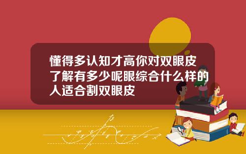 懂得多认知才高你对双眼皮了解有多少呢眼综合什么样的人适合割双眼皮