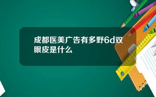 成都医美广告有多野6d双眼皮是什么