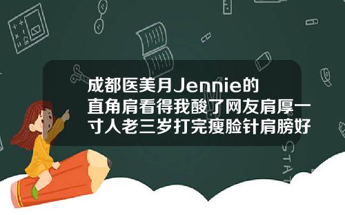 成都医美月Jennie的直角肩看得我酸了网友肩厚一寸人老三岁打完瘦脸针肩膀好酸怎么办