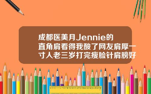 成都医美月Jennie的直角肩看得我酸了网友肩厚一寸人老三岁打完瘦脸针肩膀好酸