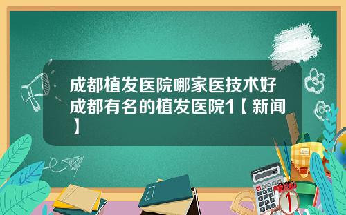 成都植发医院哪家医技术好成都有名的植发医院1【新闻】