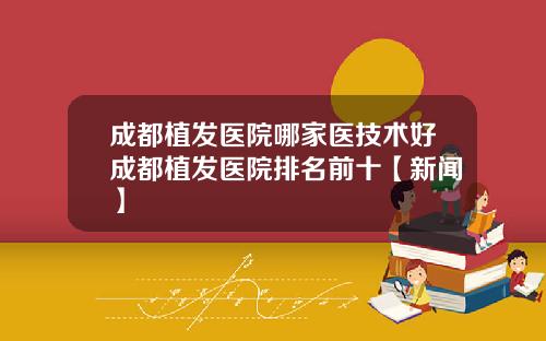成都植发医院哪家医技术好成都植发医院排名前十【新闻】