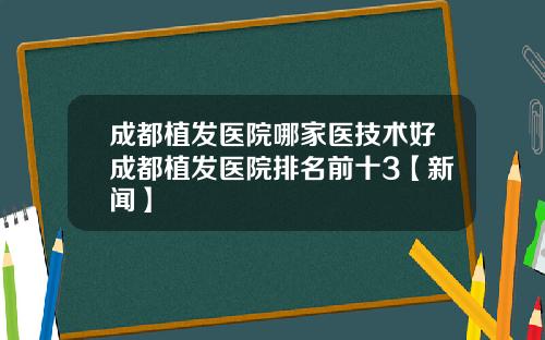成都植发医院哪家医技术好成都植发医院排名前十3【新闻】