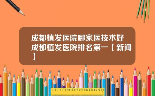 成都植发医院哪家医技术好成都植发医院排名第一【新闻】