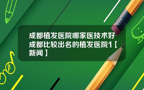 成都植发医院哪家医技术好成都比较出名的植发医院1【新闻】