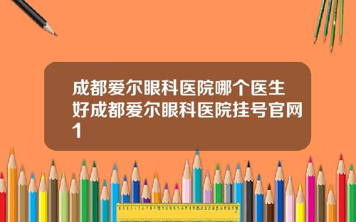 成都爱尔眼科医院哪个医生好成都爱尔眼科医院挂号官网1