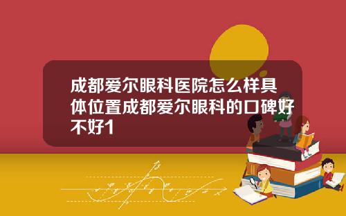 成都爱尔眼科医院怎么样具体位置成都爱尔眼科的口碑好不好1