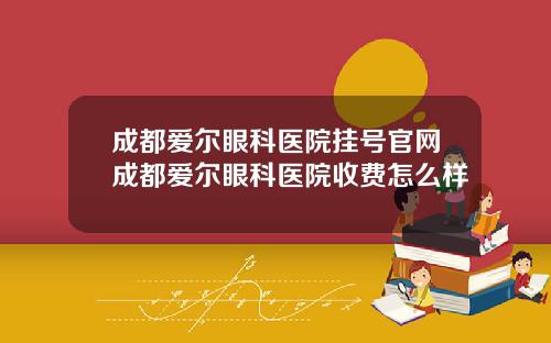 成都爱尔眼科医院挂号官网成都爱尔眼科医院收费怎么样