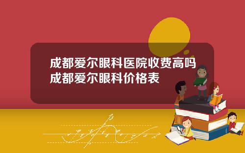 成都爱尔眼科医院收费高吗成都爱尔眼科价格表