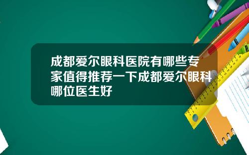 成都爱尔眼科医院有哪些专家值得推荐一下成都爱尔眼科哪位医生好