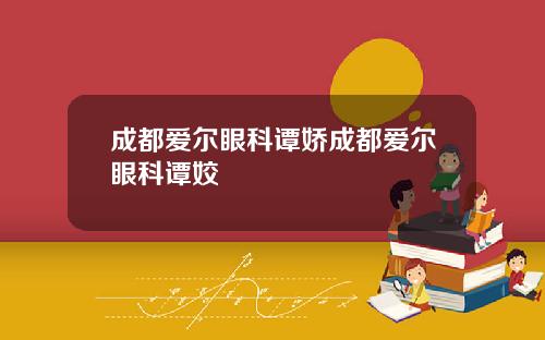成都爱尔眼科谭娇成都爱尔眼科谭姣