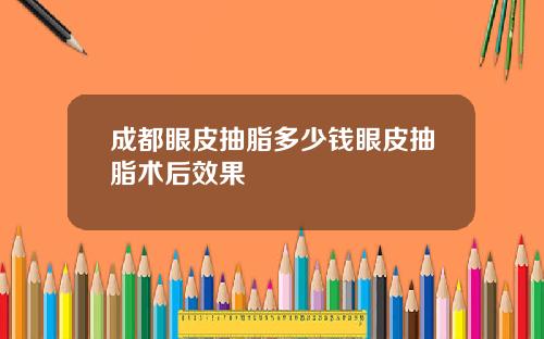 成都眼皮抽脂多少钱眼皮抽脂术后效果