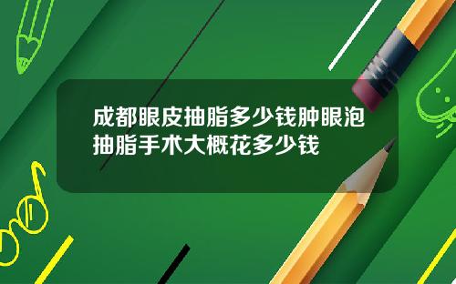 成都眼皮抽脂多少钱肿眼泡抽脂手术大概花多少钱