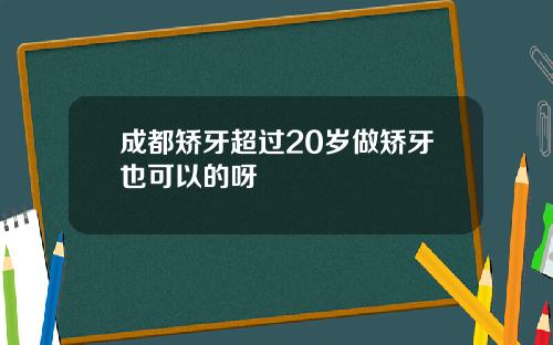 成都矫牙超过20岁做矫牙也可以的呀