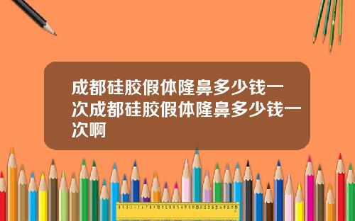 成都硅胶假体隆鼻多少钱一次成都硅胶假体隆鼻多少钱一次啊